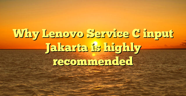 Why Lenovo Service C input Jakarta is highly recommended