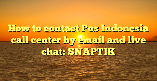 How to contact Pos Indonesia call center by email and live chat: SNAPTIK