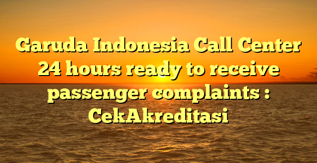 Garuda Indonesia Call Center 24 hours ready to receive passenger complaints : CekAkreditasi