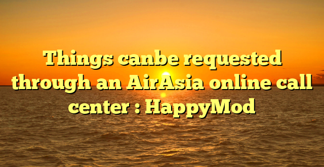 Things canbe requested through an AirAsia online call center : HappyMod