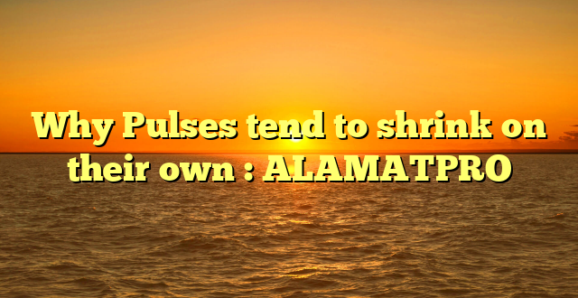 Why Pulses tend to shrink on their own : ALAMATPRO