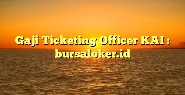 Gaji Ticketing Officer KAI : bursaloker.id